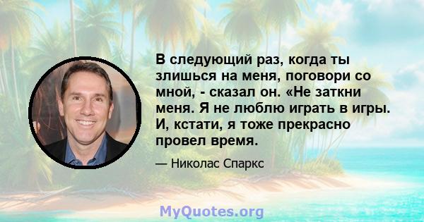 В следующий раз, когда ты злишься на меня, поговори со мной, - сказал он. «Не заткни меня. Я не люблю играть в игры. И, кстати, я тоже прекрасно провел время.