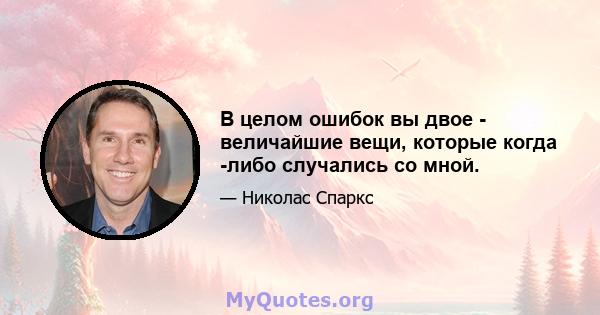 В целом ошибок вы двое - величайшие вещи, которые когда -либо случались со мной.