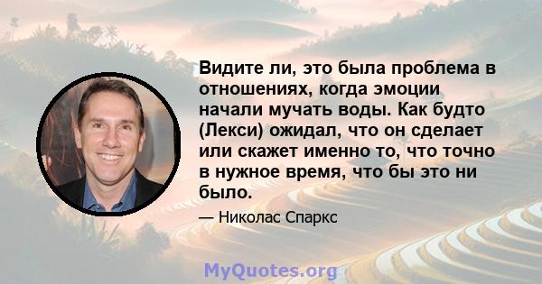 Видите ли, это была проблема в отношениях, когда эмоции начали мучать воды. Как будто (Лекси) ожидал, что он сделает или скажет именно то, что точно в нужное время, что бы это ни было.