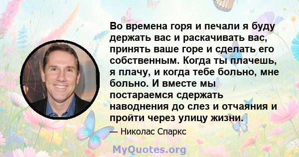 Во времена горя и печали я буду держать вас и раскачивать вас, принять ваше горе и сделать его собственным. Когда ты плачешь, я плачу, и когда тебе больно, мне больно. И вместе мы постараемся сдержать наводнения до слез 