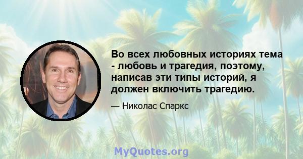 Во всех любовных историях тема - любовь и трагедия, поэтому, написав эти типы историй, я должен включить трагедию.