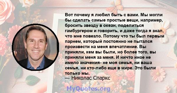 Вот почему я любил быть с вами. Мы могли бы сделать самые простые вещи, например, бросить звезду в океан, поделиться гамбургером и говорить, и даже тогда я знал, что мне повезло. Потому что ты был первым парнем, который 