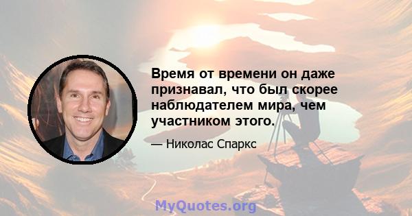 Время от времени он даже признавал, что был скорее наблюдателем мира, чем участником этого.