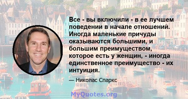 Все - вы включили - в ее лучшем поведении в начале отношений. Иногда маленькие причуды оказываются большими, и большим преимуществом, которое есть у женщин, - иногда единственное преимущество - их интуиция.