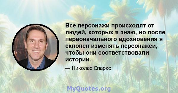 Все персонажи происходят от людей, которых я знаю, но после первоначального вдохновения я склонен изменять персонажей, чтобы они соответствовали истории.