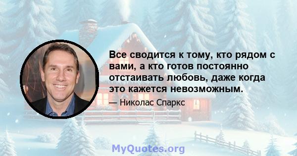 Все сводится к тому, кто рядом с вами, а кто готов постоянно отстаивать любовь, даже когда это кажется невозможным.