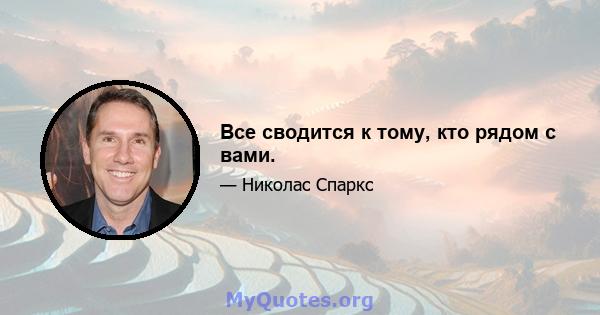 Все сводится к тому, кто рядом с вами.