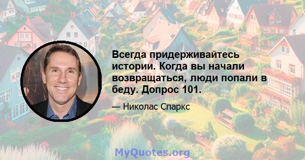 Всегда придерживайтесь истории. Когда вы начали возвращаться, люди попали в беду. Допрос 101.