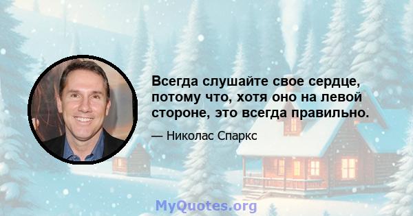 Всегда слушайте свое сердце, потому что, хотя оно на левой стороне, это всегда правильно.