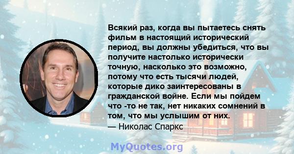 Всякий раз, когда вы пытаетесь снять фильм в настоящий исторический период, вы должны убедиться, что вы получите настолько исторически точную, насколько это возможно, потому что есть тысячи людей, которые дико