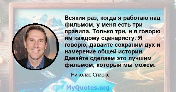 Всякий раз, когда я работаю над фильмом, у меня есть три правила. Только три, и я говорю им каждому сценаристу. Я говорю, давайте сохраним дух и намерение общей истории. Давайте сделаем это лучшим фильмом, который мы