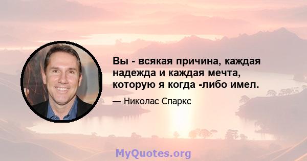 Вы - всякая причина, каждая надежда и каждая мечта, которую я когда -либо имел.