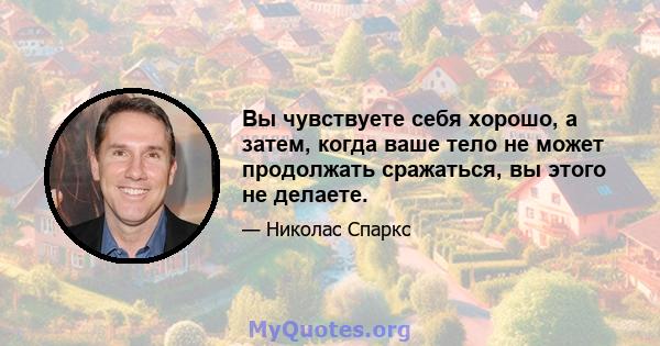 Вы чувствуете себя хорошо, а затем, когда ваше тело не может продолжать сражаться, вы этого не делаете.