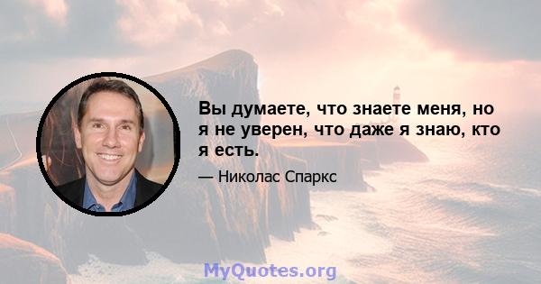 Вы думаете, что знаете меня, но я не уверен, что даже я знаю, кто я есть.