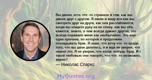 Вы двоих, есть что -то странное в том, как вы двоих друг с другом. Я имею в виду все-как вы смотрите друг на друга, как она расслабляется, когда вы кладете руку на ее спину, как вы оба, кажется, знаете, о чем всегда