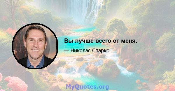 Вы лучше всего от меня.