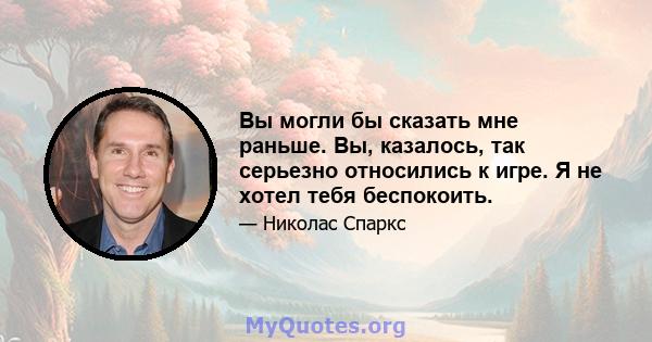 Вы могли бы сказать мне раньше. Вы, казалось, так серьезно относились к игре. Я не хотел тебя беспокоить.