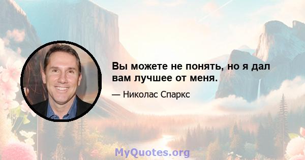 Вы можете не понять, но я дал вам лучшее от меня.