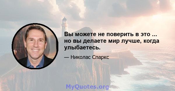 Вы можете не поверить в это ... но вы делаете мир лучше, когда улыбаетесь.