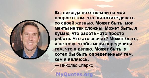 Вы никогда не отвечали на мой вопрос о том, что вы хотите делать со своей жизнью. Может быть, мои мечты не так сложны. Может быть, я думаю, что работа - это просто работа. Что это значит? Может быть, я не хочу, чтобы