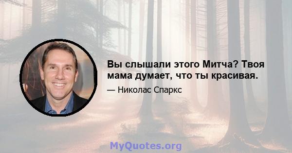 Вы слышали этого Митча? Твоя мама думает, что ты красивая.