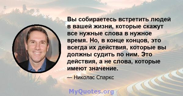 Вы собираетесь встретить людей в вашей жизни, которые скажут все нужные слова в нужное время. Но, в конце концов, это всегда их действия, которые вы должны судить по ним. Это действия, а не слова, которые имеют значение.