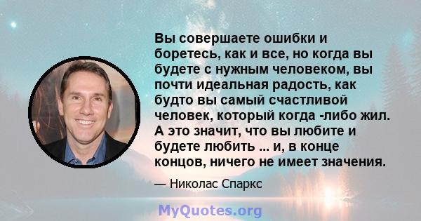 Вы совершаете ошибки и боретесь, как и все, но когда вы будете с нужным человеком, вы почти идеальная радость, как будто вы самый счастливой человек, который когда -либо жил. А это значит, что вы любите и будете любить