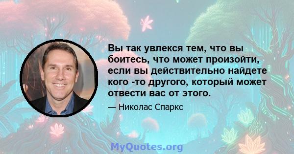 Вы так увлекся тем, что вы боитесь, что может произойти, если вы действительно найдете кого -то другого, который может отвести вас от этого.