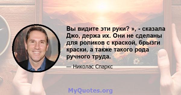 Вы видите эти руки? », - сказала Джо, держа их. Они не сделаны для роликов с краской, брызги краски, а также такого рода ручного труда.