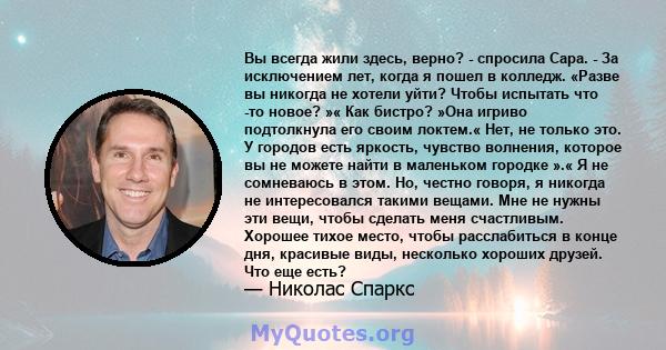 Вы всегда жили здесь, верно? - спросила Сара. - За исключением лет, когда я пошел в колледж. «Разве вы никогда не хотели уйти? Чтобы испытать что -то новое? »« Как бистро? »Она игриво подтолкнула его своим локтем.« Нет, 