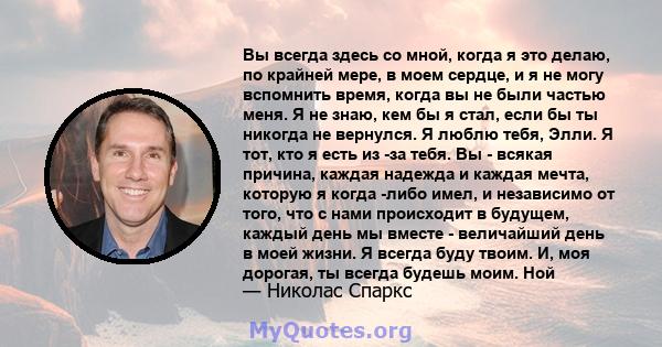 Вы всегда здесь со мной, когда я это делаю, по крайней мере, в моем сердце, и я не могу вспомнить время, когда вы не были частью меня. Я не знаю, кем бы я стал, если бы ты никогда не вернулся. Я люблю тебя, Элли. Я тот, 