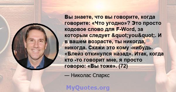 Вы знаете, что вы говорите, когда говорите: «Что угодно»? Это просто кодовое слово для F-Word, за которым следует "you". И в вашем возрасте, ты никогда, никогда. Скажи это кому -нибудь. «Блейз откинулся