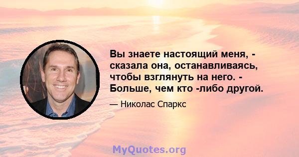 Вы знаете настоящий меня, - сказала она, останавливаясь, чтобы взглянуть на него. - Больше, чем кто -либо другой.