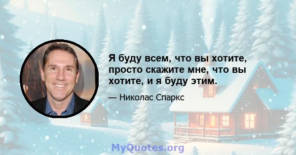 Я буду всем, что вы хотите, просто скажите мне, что вы хотите, и я буду этим.