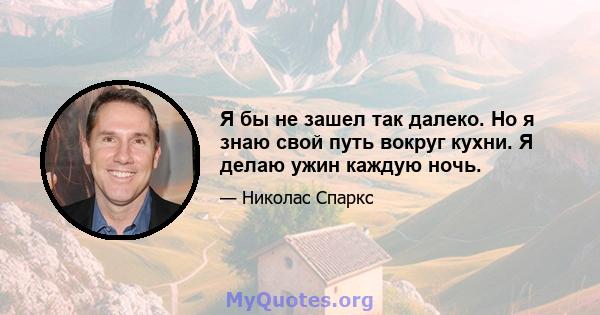 Я бы не зашел так далеко. Но я знаю свой путь вокруг кухни. Я делаю ужин каждую ночь.