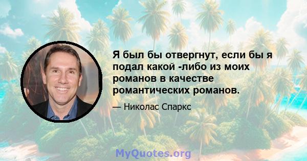 Я был бы отвергнут, если бы я подал какой -либо из моих романов в качестве романтических романов.