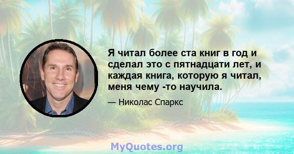 Я читал более ста книг в год и сделал это с пятнадцати лет, и каждая книга, которую я читал, меня чему -то научила.