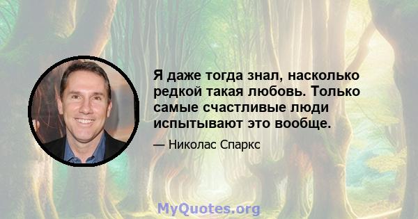 Я даже тогда знал, насколько редкой такая любовь. Только самые счастливые люди испытывают это вообще.