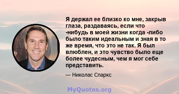 Я держал ее близко ко мне, закрыв глаза, раздаваясь, если что -нибудь в моей жизни когда -либо было таким идеальным и зная в то же время, что это не так. Я был влюблен, и это чувство было еще более чудесным, чем я мог