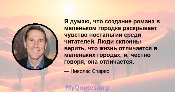 Я думаю, что создание романа в маленьком городке раскрывает чувство ностальгии среди читателей. Люди склонны верить, что жизнь отличается в маленьких городах, и, честно говоря, она отличается.