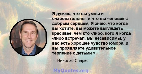 Я думаю, что вы умны и очаровательны, и что вы человек с добрым сердцем. Я знаю, что когда вы хотите, вы можете выглядеть красивее, чем кто -либо, кого я когда -либо встречал. Вы независимы, у вас есть хорошее чувство