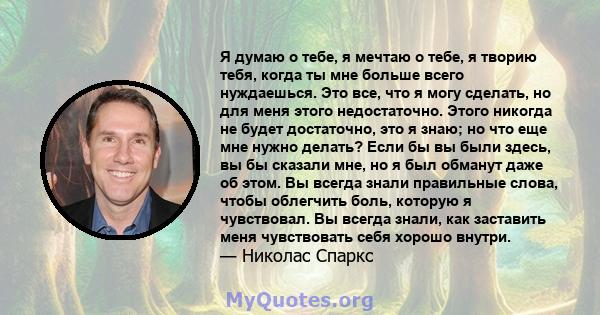 Я думаю о тебе, я мечтаю о тебе, я творию тебя, когда ты мне больше всего нуждаешься. Это все, что я могу сделать, но для меня этого недостаточно. Этого никогда не будет достаточно, это я знаю; но что еще мне нужно