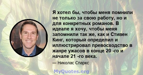 Я хотел бы, чтобы меня помнили не только за свою работу, но и для конкретных романов. В идеале я хочу, чтобы меня запомнили так же, как и Стивен Кинг, который определил и иллюстрировал превосходство в жанре ужасов в