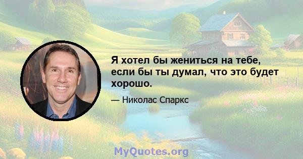 Я хотел бы жениться на тебе, если бы ты думал, что это будет хорошо.