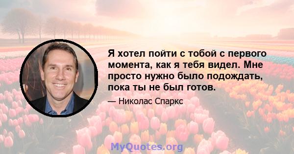 Я хотел пойти с тобой с первого момента, как я тебя видел. Мне просто нужно было подождать, пока ты не был готов.