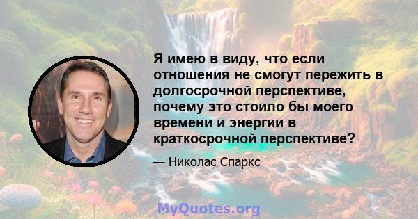 Я имею в виду, что если отношения не смогут пережить в долгосрочной перспективе, почему это стоило бы моего времени и энергии в краткосрочной перспективе?