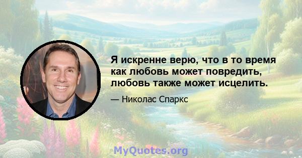 Я искренне верю, что в то время как любовь может повредить, любовь также может исцелить.