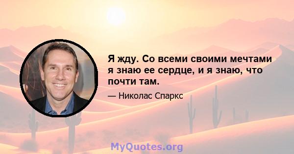 Я жду. Со всеми своими мечтами я знаю ее сердце, и я знаю, что почти там.