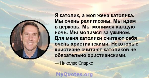 Я католик, а моя жена католика. Мы очень религиозны. Мы идем в церковь. Мы молимся каждую ночь. Мы молимся за ужином. Для меня католики считают себя очень христианскими. Некоторые христиане считают католиков не