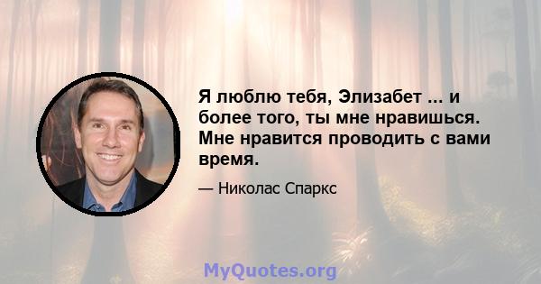 Я люблю тебя, Элизабет ... и более того, ты мне нравишься. Мне нравится проводить с вами время.